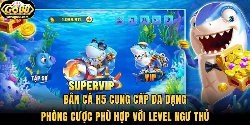Bắn cá H5 cung cấp đa dạng phòng cược phù hợp với level ngư thủ