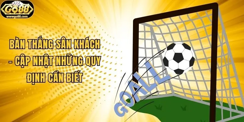 Bàn Thắng Sân Khách - Cập Nhật Những Quy Định Cần Biết