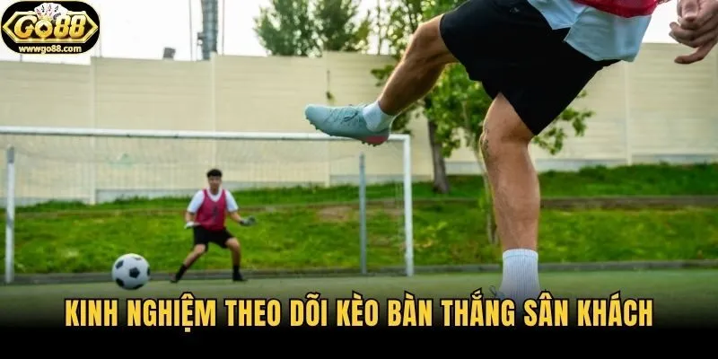 Kinh nghiệm theo dõi kèo bàn thắng sân khách