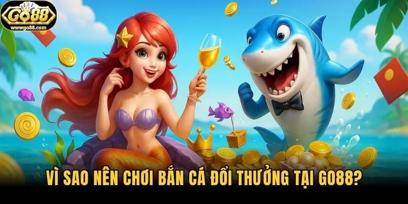Vì sao nên chơi bắn cá đổi thưởng tại Go88?